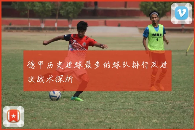 德甲历史进球最多的球队排行及进攻战术探析