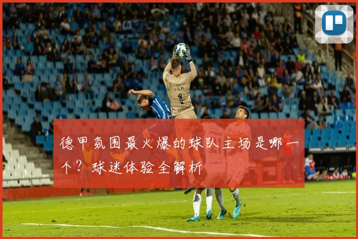 德甲氛围最火爆的球队主场是哪一个?球迷体验全解析