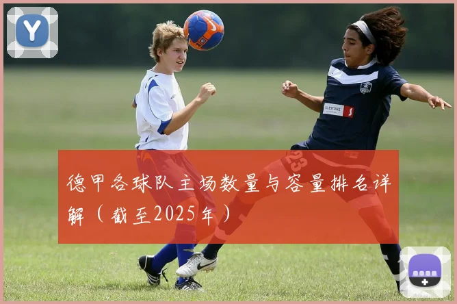 德甲各球队主场数量与容量排名详解(截至2025年)