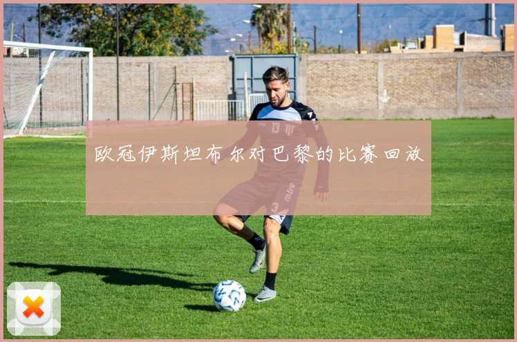 欧冠伊斯坦布尔对巴黎的比赛回放