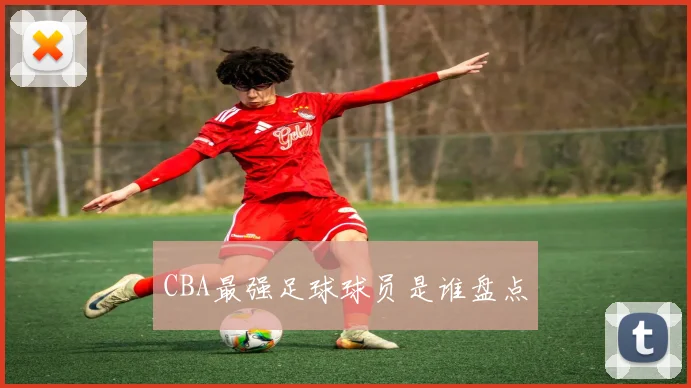 CBA最强足球球员是谁盘点