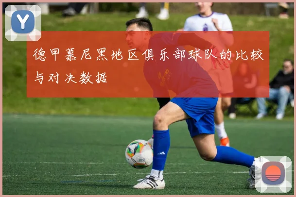 德甲慕尼黑地区俱乐部球队的比较与对决数据