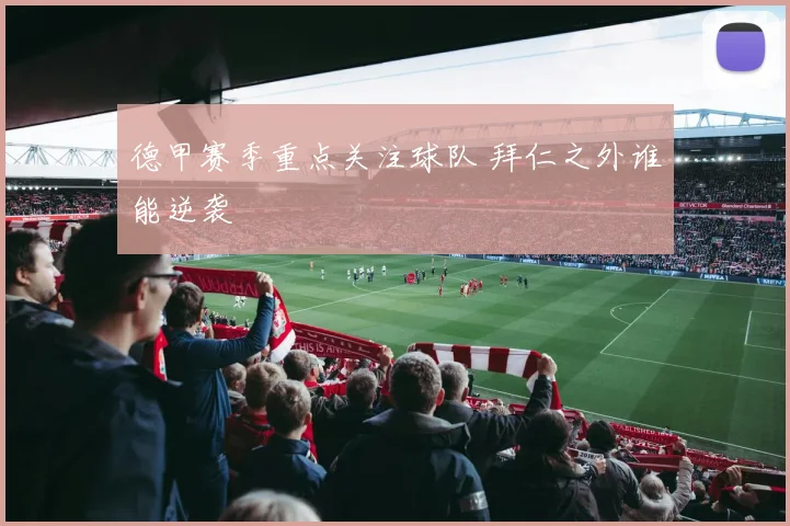 德甲赛季重点关注球队 拜仁之外谁能逆袭