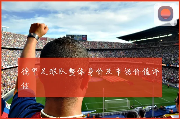 德甲足球队整体身价及市场价值评估